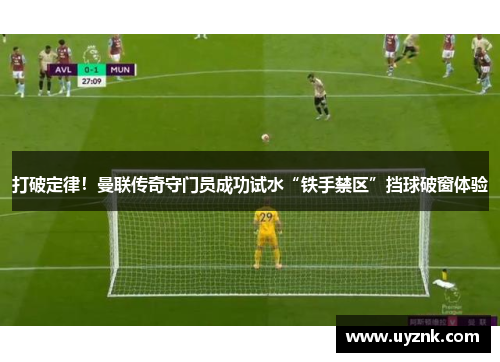 打破定律！曼联传奇守门员成功试水“铁手禁区”挡球破窗体验